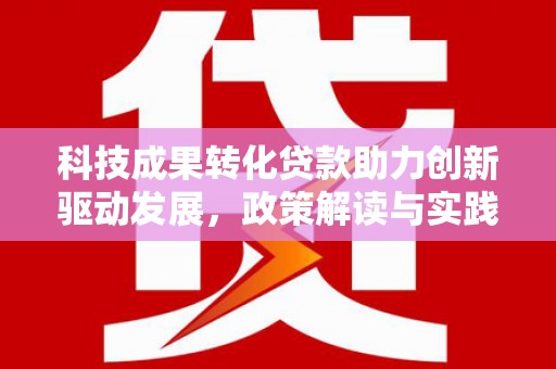 福兴科技成果转化贷款助力创新驱动发展，政策解读与实践探索