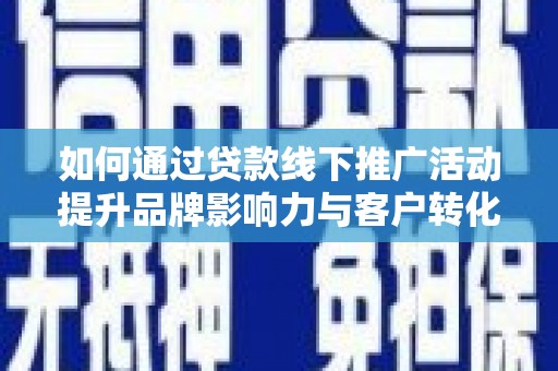 福兴如何通过贷款线下推广活动提升品牌影响力与客户转化率