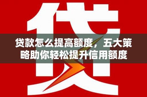 福兴贷款怎么提高额度，五大策略助你轻松提升信用额度
