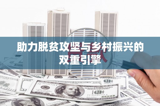 福兴助力脱贫攻坚与乡村振兴的双重引擎