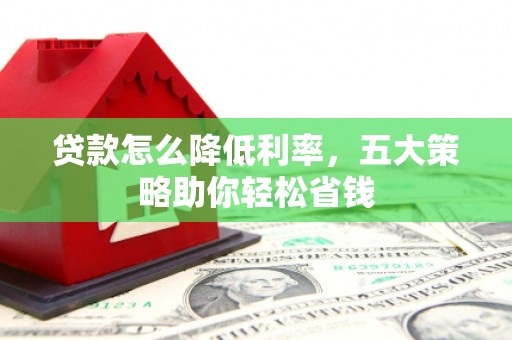 福兴贷款怎么降低利率，五大策略助你轻松省钱