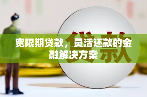 福兴宽限期贷款，灵活还款的金融解决方案