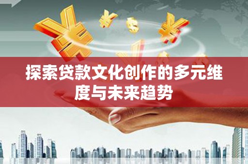 福兴探索贷款文化创作的多元维度与未来趋势