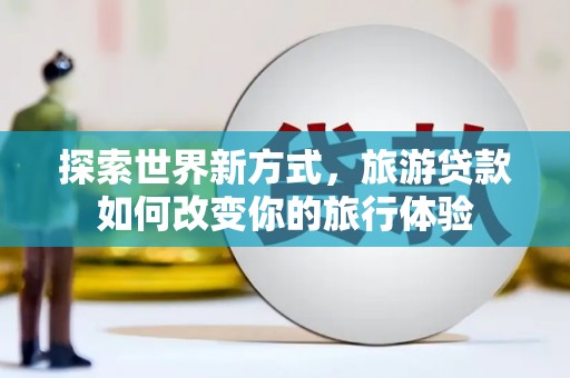 福兴探索世界新方式，旅游贷款如何改变你的旅行体验