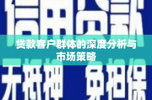 福兴贷款客户群体的深度分析与市场策略