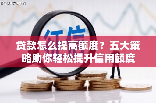福兴贷款怎么提高额度？五大策略助你轻松提升信用额度