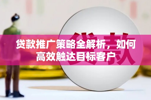 福兴贷款推广策略全解析，如何高效触达目标客户
