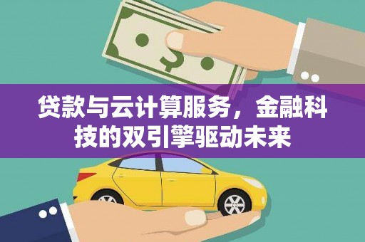福兴贷款与云计算服务，金融科技的双引擎驱动未来