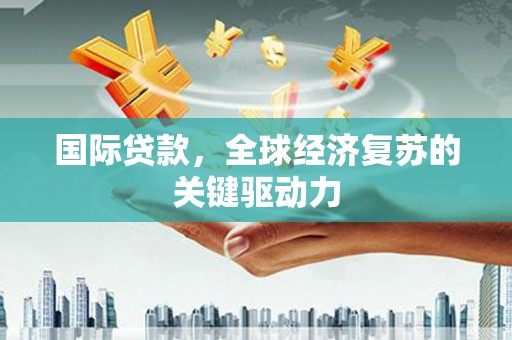 福兴国际贷款，全球经济复苏的关键驱动力