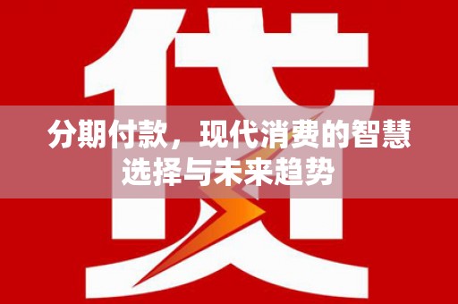 福兴分期付款，现代消费的智慧选择与未来趋势