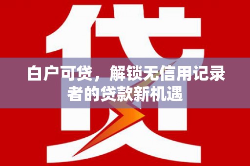 福兴白户可贷，解锁无信用记录者的贷款新机遇