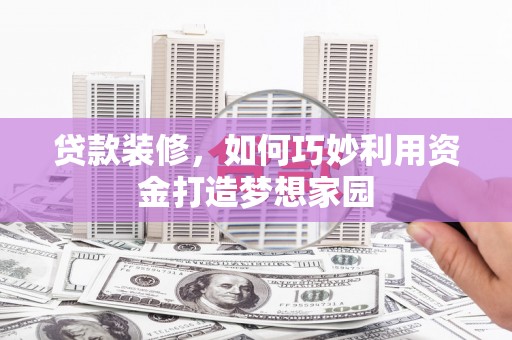 福兴贷款装修，如何巧妙利用资金打造梦想家园