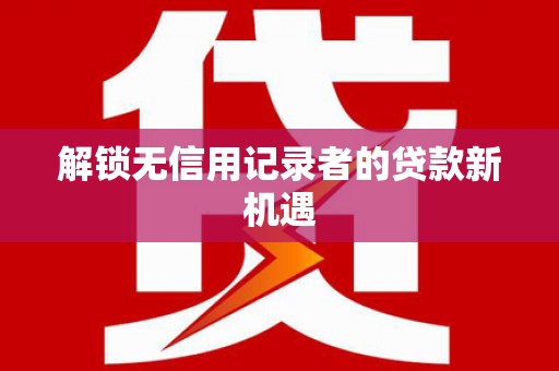 福兴解锁无信用记录者的贷款新机遇