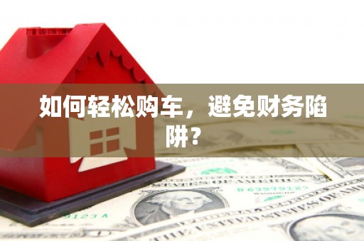 福兴如何轻松购车，避免财务陷阱？