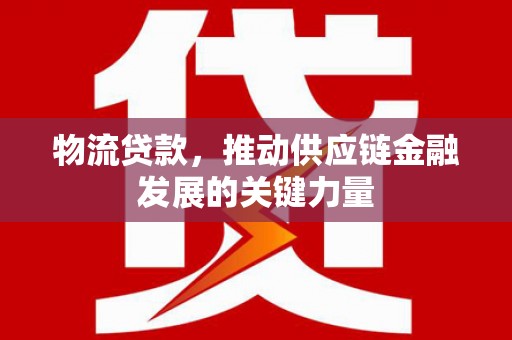 福兴物流贷款，推动供应链金融发展的关键力量