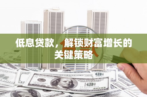 福兴低息贷款，解锁财富增长的关键策略