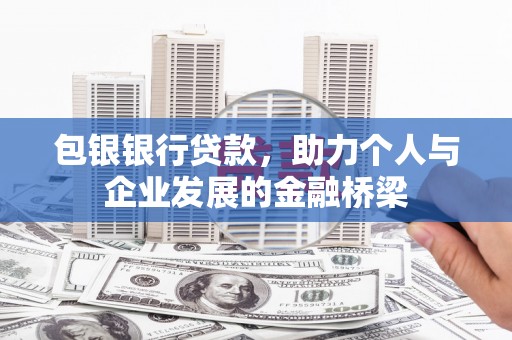 福兴包银银行贷款，助力个人与企业发展的金融桥梁
