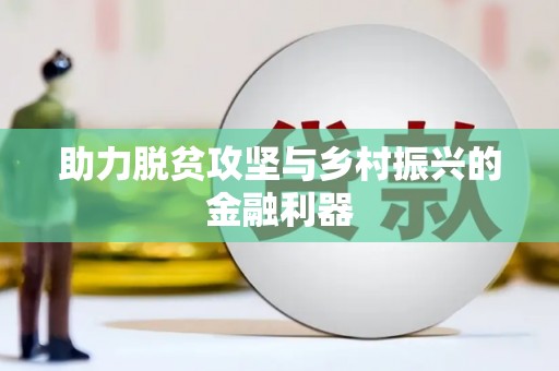 福兴助力脱贫攻坚与乡村振兴的金融利器
