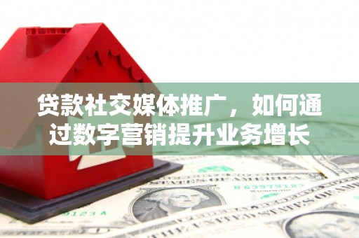福兴贷款社交媒体推广，如何通过数字营销提升业务增长
