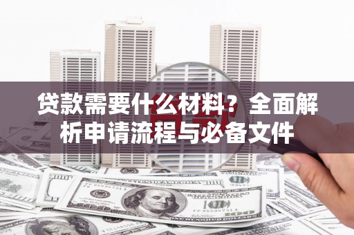 福兴贷款需要什么材料？全面解析申请流程与必备文件