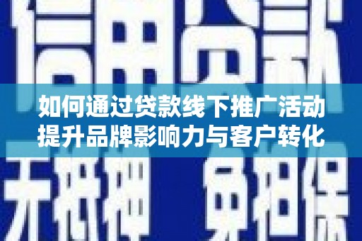 福兴如何通过贷款线下推广活动提升品牌影响力与客户转化率
