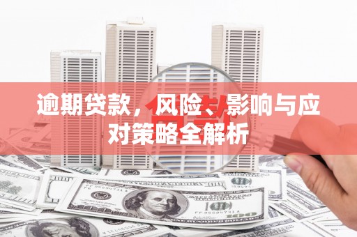 福兴逾期贷款，风险、影响与应对策略全解析
