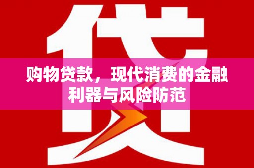 福兴购物贷款，现代消费的金融利器与风险防范