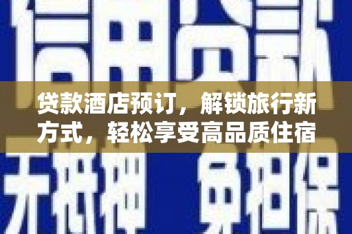 福兴贷款酒店预订，解锁旅行新方式，轻松享受高品质住宿