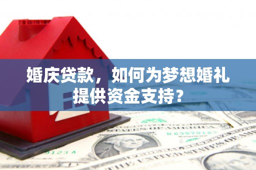 福兴婚庆贷款，如何为梦想婚礼提供资金支持？