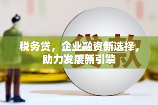 福兴税务贷，企业融资新选择，助力发展新引擎