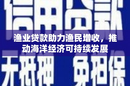 福兴渔业贷款助力渔民增收，推动海洋经济可持续发展