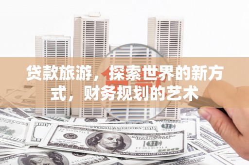 福兴贷款旅游，探索世界的新方式，财务规划的艺术