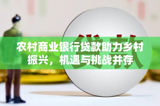福兴农村商业银行贷款助力乡村振兴，机遇与挑战并存
