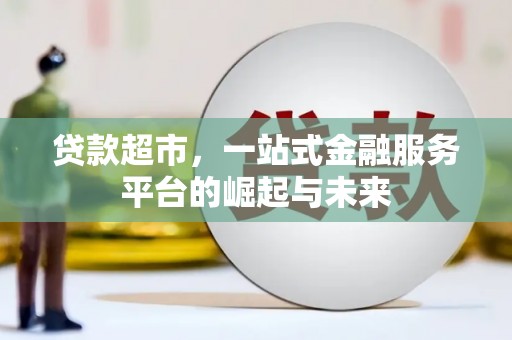 福兴贷款超市，一站式金融服务平台的崛起与未来