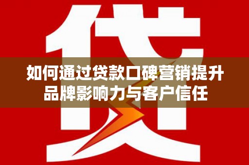 福兴如何通过贷款口碑营销提升品牌影响力与客户信任