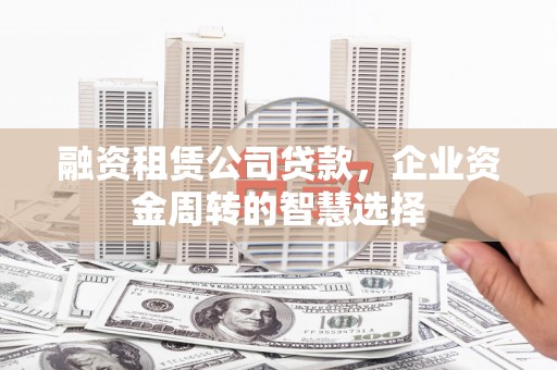 福兴融资租赁公司贷款，企业资金周转的智慧选择