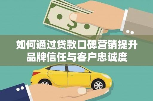 福兴如何通过贷款口碑营销提升品牌信任与客户忠诚度