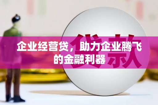 福兴企业经营贷，助力企业腾飞的金融利器