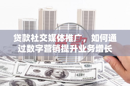 福兴贷款社交媒体推广，如何通过数字营销提升业务增长