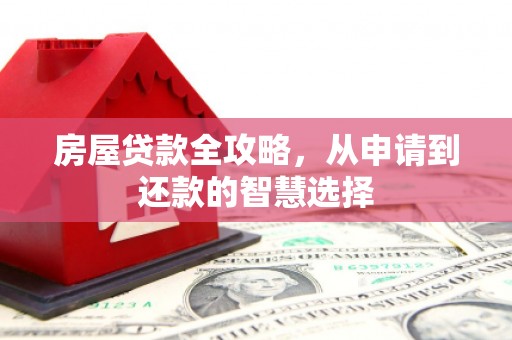福兴房屋贷款全攻略，从申请到还款的智慧选择