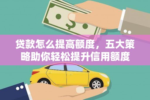 福兴贷款怎么提高额度，五大策略助你轻松提升信用额度