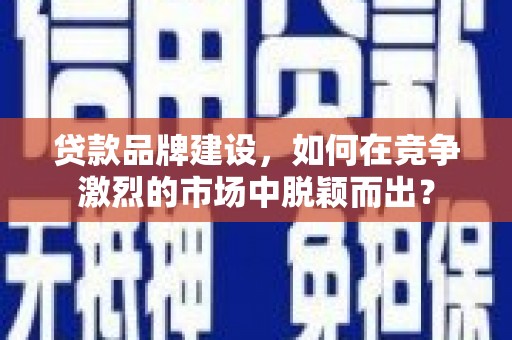 福兴贷款品牌建设，如何在竞争激烈的市场中脱颖而出？