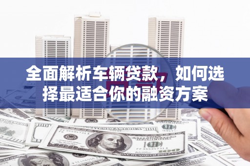 福兴全面解析车辆贷款，如何选择最适合你的融资方案