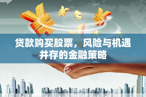 福兴贷款购买股票，风险与机遇并存的金融策略