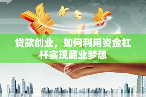 福兴贷款创业，如何利用资金杠杆实现商业梦想