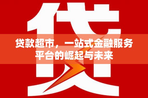 福兴贷款超市，一站式金融服务平台的崛起与未来