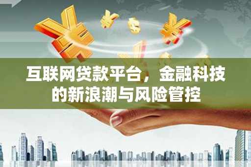 福兴互联网贷款平台，金融科技的新浪潮与风险管控