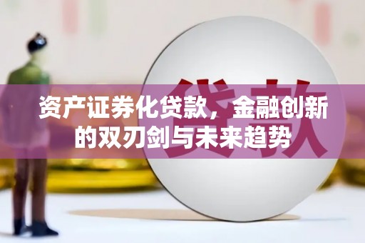 福兴资产证券化贷款，金融创新的双刃剑与未来趋势