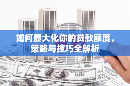 福兴如何最大化你的贷款额度，策略与技巧全解析