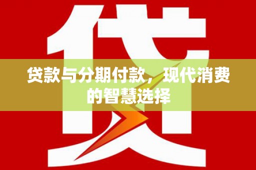 福兴贷款与分期付款，现代消费的智慧选择